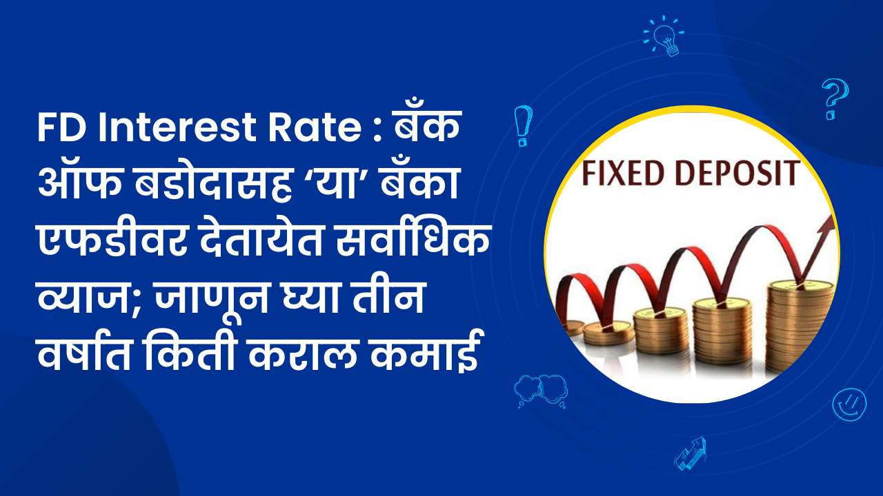 FD Interest Rate : बँक ऑफ बडोदासह ‘या’ बँका एफडीवर देतायेत सर्वाधिक व्याज; जाणून घ्या तीन वर्षात किती कराल कमाई